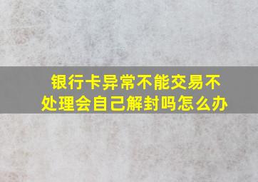 银行卡异常不能交易不处理会自己解封吗怎么办