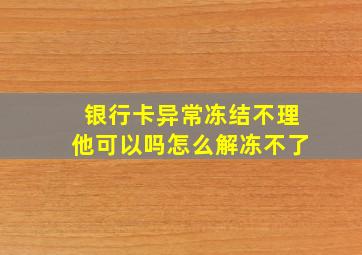 银行卡异常冻结不理他可以吗怎么解冻不了