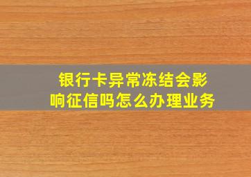 银行卡异常冻结会影响征信吗怎么办理业务