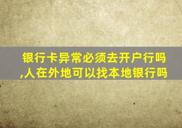 银行卡异常必须去开户行吗,人在外地可以找本地银行吗