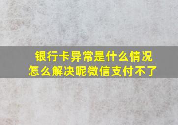 银行卡异常是什么情况怎么解决呢微信支付不了