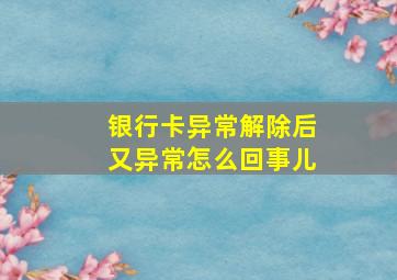 银行卡异常解除后又异常怎么回事儿