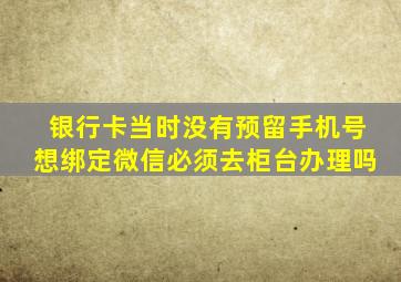 银行卡当时没有预留手机号想绑定微信必须去柜台办理吗