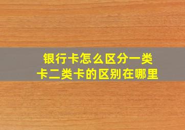 银行卡怎么区分一类卡二类卡的区别在哪里