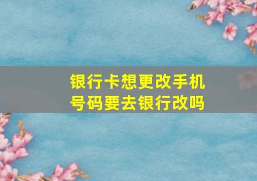 银行卡想更改手机号码要去银行改吗