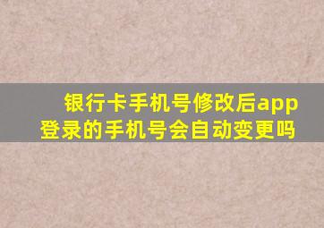 银行卡手机号修改后app登录的手机号会自动变更吗