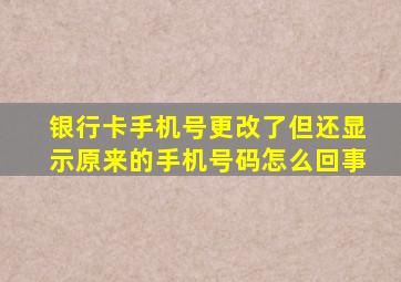 银行卡手机号更改了但还显示原来的手机号码怎么回事