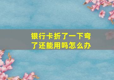 银行卡折了一下弯了还能用吗怎么办