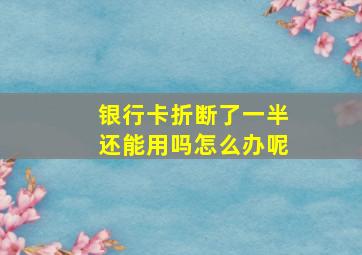 银行卡折断了一半还能用吗怎么办呢