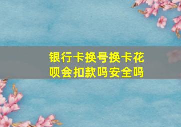 银行卡换号换卡花呗会扣款吗安全吗