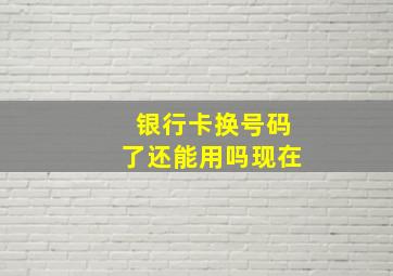 银行卡换号码了还能用吗现在