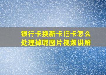 银行卡换新卡旧卡怎么处理掉呢图片视频讲解