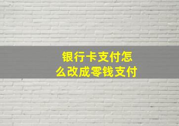 银行卡支付怎么改成零钱支付