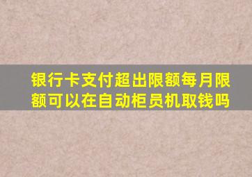 银行卡支付超出限额每月限额可以在自动柜员机取钱吗