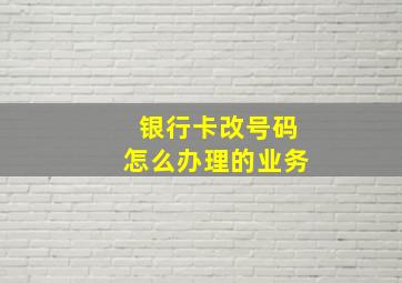 银行卡改号码怎么办理的业务