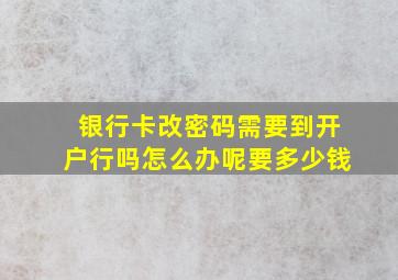 银行卡改密码需要到开户行吗怎么办呢要多少钱