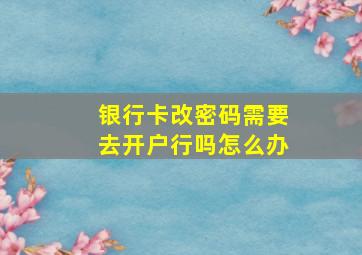 银行卡改密码需要去开户行吗怎么办