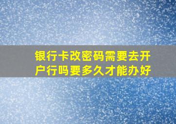 银行卡改密码需要去开户行吗要多久才能办好