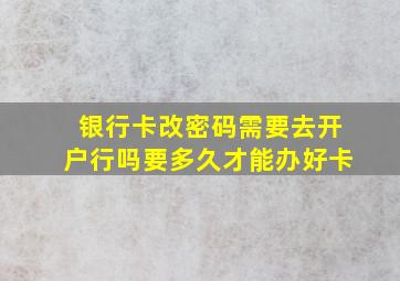 银行卡改密码需要去开户行吗要多久才能办好卡