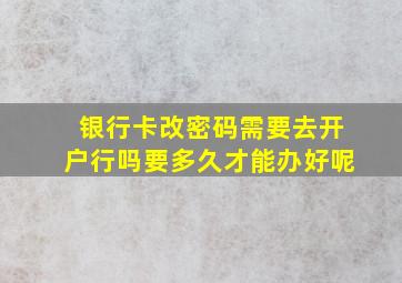 银行卡改密码需要去开户行吗要多久才能办好呢