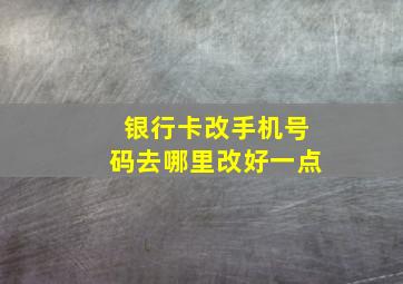 银行卡改手机号码去哪里改好一点