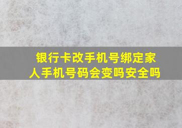 银行卡改手机号绑定家人手机号码会变吗安全吗