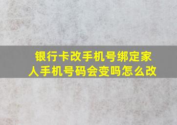 银行卡改手机号绑定家人手机号码会变吗怎么改