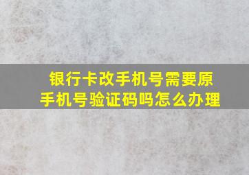 银行卡改手机号需要原手机号验证码吗怎么办理