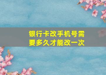 银行卡改手机号需要多久才能改一次