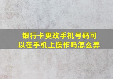 银行卡更改手机号码可以在手机上操作吗怎么弄