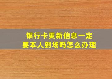 银行卡更新信息一定要本人到场吗怎么办理