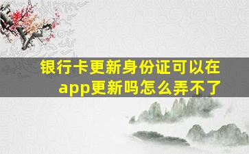 银行卡更新身份证可以在app更新吗怎么弄不了