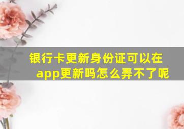 银行卡更新身份证可以在app更新吗怎么弄不了呢