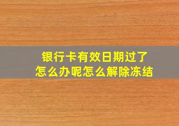 银行卡有效日期过了怎么办呢怎么解除冻结