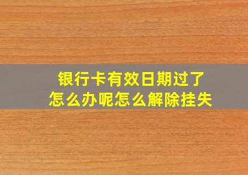 银行卡有效日期过了怎么办呢怎么解除挂失