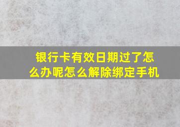 银行卡有效日期过了怎么办呢怎么解除绑定手机