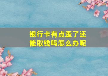 银行卡有点歪了还能取钱吗怎么办呢