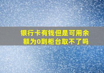 银行卡有钱但是可用余额为0到柜台取不了吗