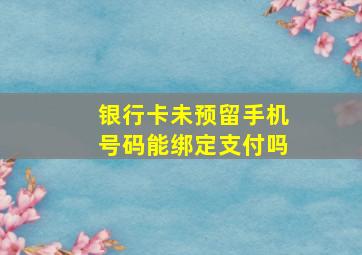 银行卡未预留手机号码能绑定支付吗