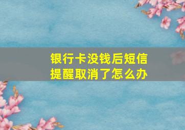 银行卡没钱后短信提醒取消了怎么办