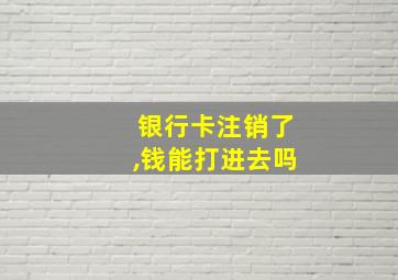 银行卡注销了,钱能打进去吗