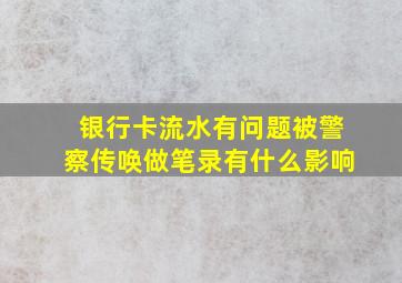 银行卡流水有问题被警察传唤做笔录有什么影响