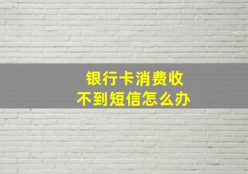 银行卡消费收不到短信怎么办