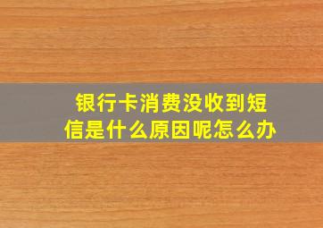 银行卡消费没收到短信是什么原因呢怎么办