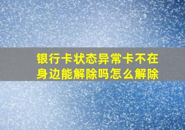 银行卡状态异常卡不在身边能解除吗怎么解除