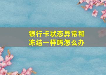 银行卡状态异常和冻结一样吗怎么办