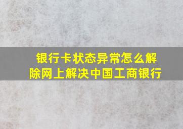 银行卡状态异常怎么解除网上解决中国工商银行