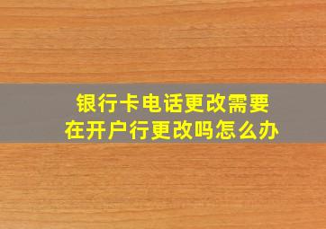 银行卡电话更改需要在开户行更改吗怎么办