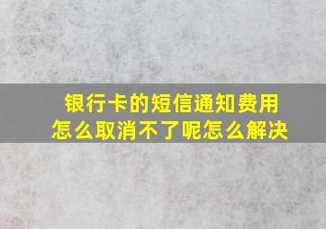 银行卡的短信通知费用怎么取消不了呢怎么解决