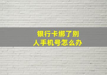 银行卡绑了别人手机号怎么办